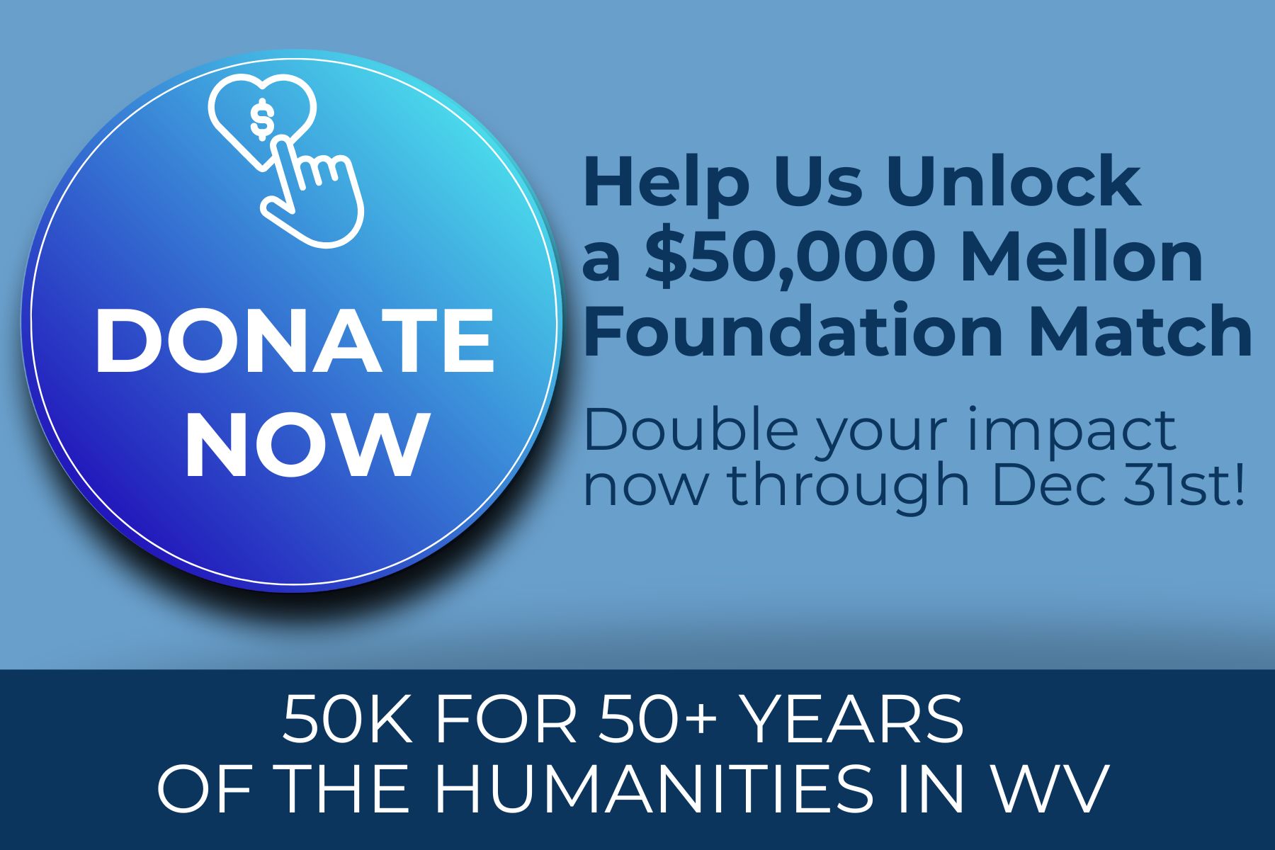 DONATE NOW: Help Us Unlock a $50,000 Mellon Foundation Match. Double your impact now through Dec 31st! 50K FOR 50+ YEARS OF THE HUMANITIES IN WV